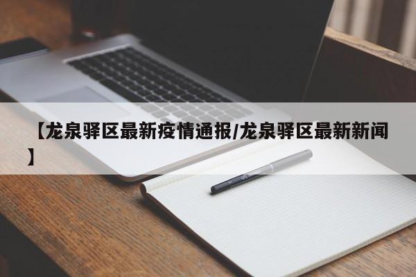 【龙泉驿区最新疫情通报/龙泉驿区最新新闻】