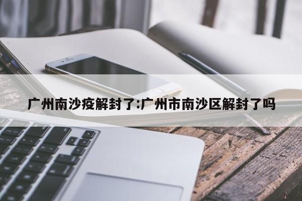 广州南沙疫解封了:广州市南沙区解封了吗