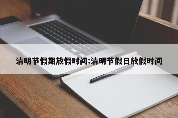 清明节假期放假时间:清明节假日放假时间