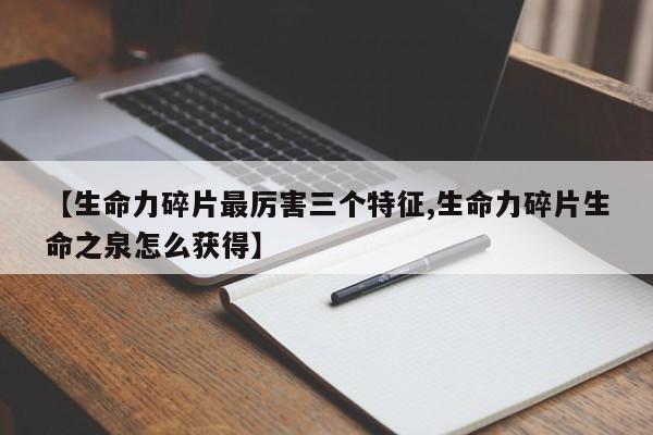 【生命力碎片最厉害三个特征,生命力碎片生命之泉怎么获得】