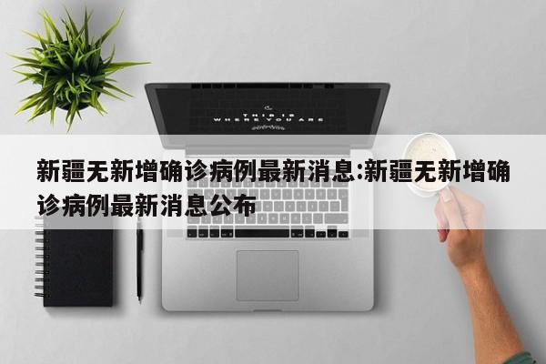 新疆无新增确诊病例最新消息:新疆无新增确诊病例最新消息公布
