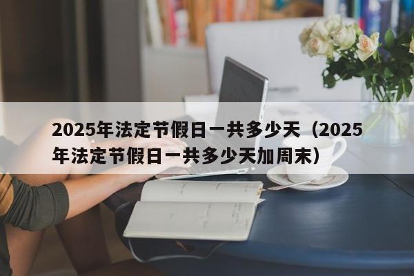 2025年法定节假日一共多少天(2025年法定节假日一共多少天加周末)