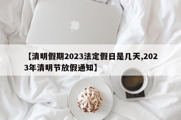 【清明假期2023法定假日是几天,2023年清明节放假通知】