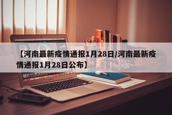 【河南最新疫情通报1月28日/河南最新疫情通报1月28日公布】