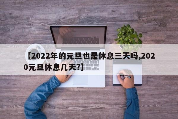 【2022年的元旦也是休息三天吗,2020元旦休息几天?】