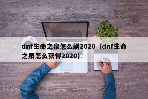 dnf生命之泉怎么刷2020(dnf生命之泉怎么获得2020)