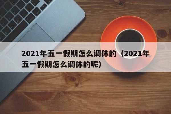 2021年五一假期怎么调休的(2021年五一假期怎么调休的呢)