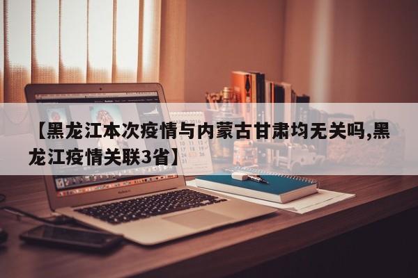 【黑龙江本次疫情与内蒙古甘肃均无关吗,黑龙江疫情关联3省】