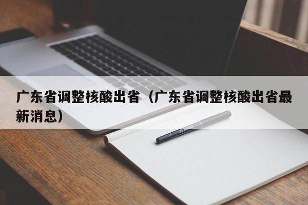广东省调整核酸出省(广东省调整核酸出省最新消息)