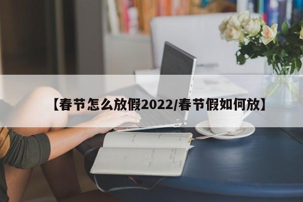 【春节怎么放假2022/春节假如何放】