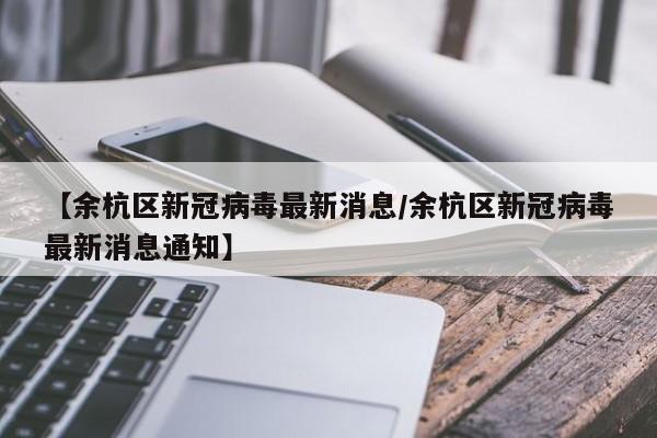 【余杭区新冠病毒最新消息/余杭区新冠病毒最新消息通知】