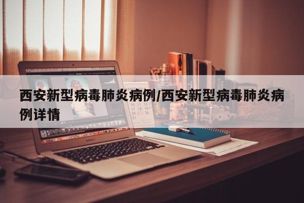 西安新型病毒肺炎病例/西安新型病毒肺炎病例详情