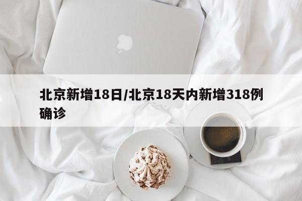 北京新增18日/北京18天内新增318例确诊