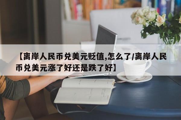 【离岸人民币兑美元贬值,怎么了/离岸人民币兑美元涨了好还是跌了好】