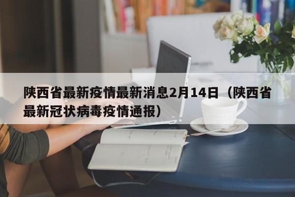 陕西省最新疫情最新消息2月14日(陕西省最新冠状病毒疫情通报)