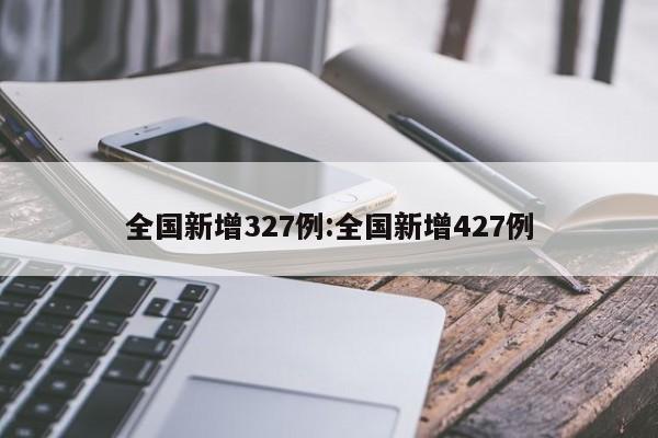 全国新增327例:全国新增427例