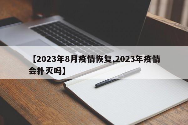 【2023年8月疫情恢复,2023年疫情会扑灭吗】
