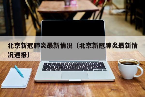 北京新冠肺炎最新情况（北京新冠肺炎最新情况通报）