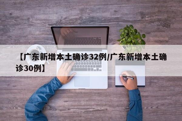 【广东新增本土确诊32例/广东新增本土确诊30例】