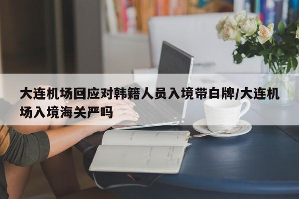 大连机场回应对韩籍人员入境带白牌/大连机场入境海关严吗