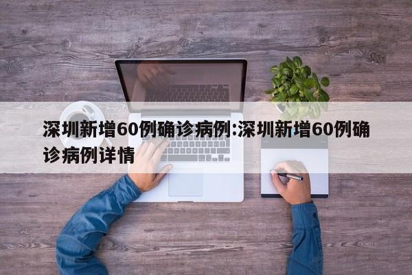深圳新增60例确诊病例:深圳新增60例确诊病例详情