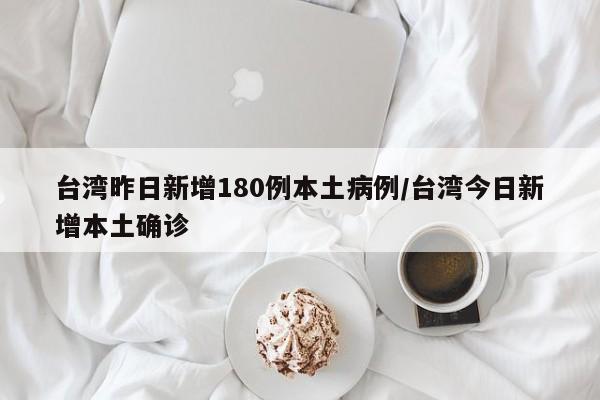 台湾昨日新增180例本土病例/台湾今日新增本土确诊
