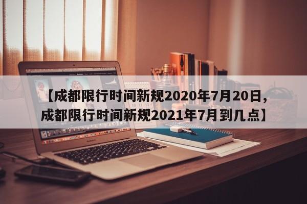 【成都限行时间新规2020年7月20日,成都限行时间新规2021年7月到几点】
