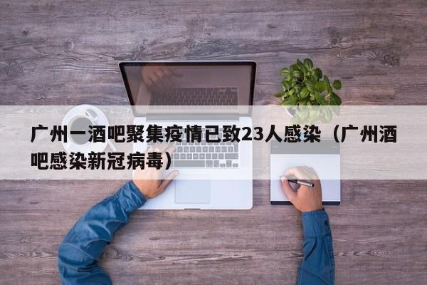 广州一酒吧聚集疫情已致23人感染（广州酒吧感染新冠病毒）