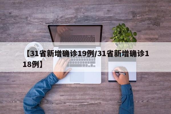 【31省新增确诊19例/31省新增确诊118例】
