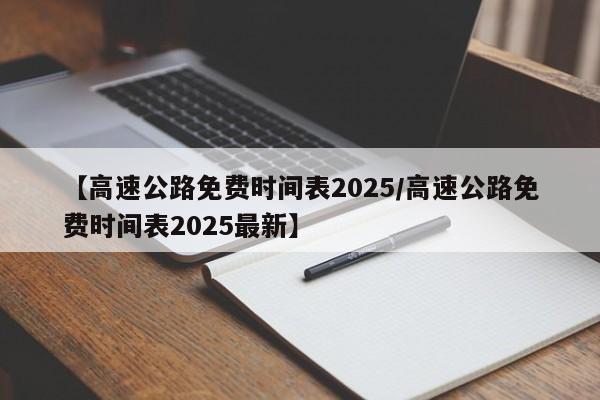 【高速公路免费时间表2025/高速公路免费时间表2025最新】