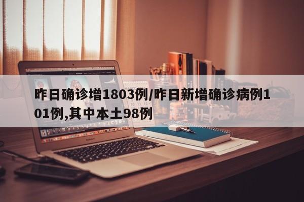 昨日确诊增1803例/昨日新增确诊病例101例,其中本土98例