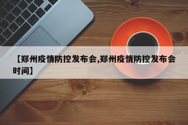 【郑州疫情防控发布会,郑州疫情防控发布会时间】