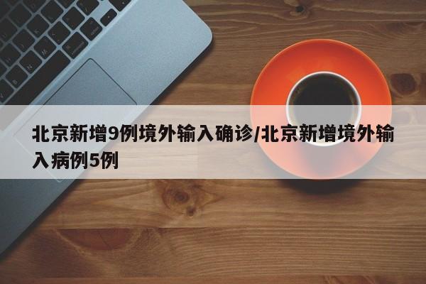 北京新增9例境外输入确诊/北京新增境外输入病例5例