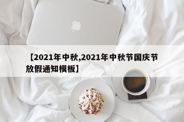 【2021年中秋,2021年中秋节国庆节放假通知模板】