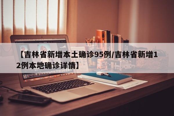 【吉林省新增本土确诊95例/吉林省新增12例本地确诊详情】