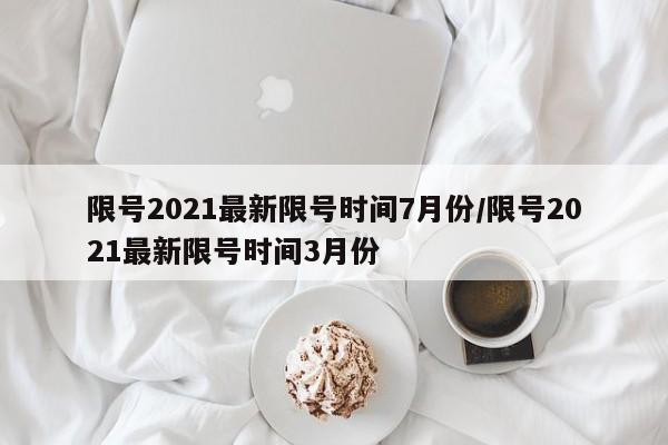 限号2021最新限号时间7月份/限号2021最新限号时间3月份