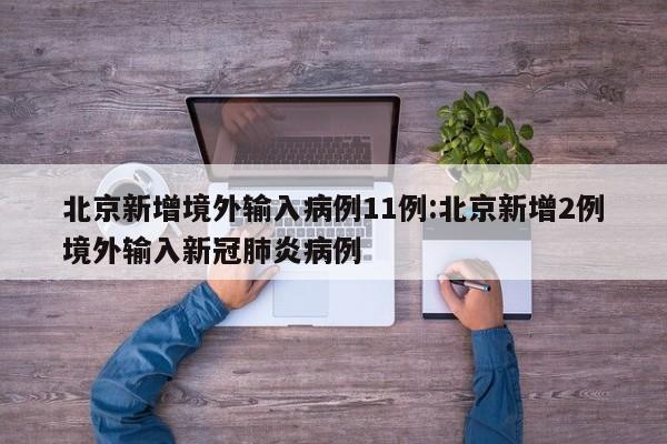 北京新增境外输入病例11例:北京新增2例境外输入新冠肺炎病例