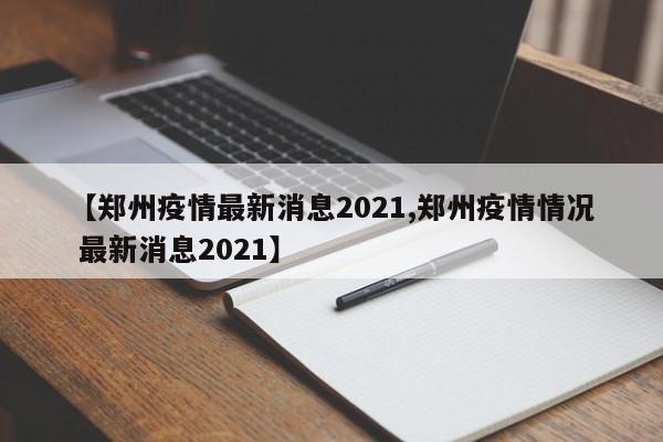 【郑州疫情最新消息2021,郑州疫情情况 最新消息2021】