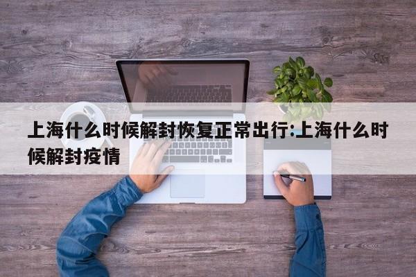 上海什么时候解封恢复正常出行:上海什么时候解封疫情