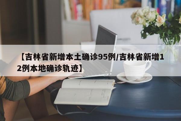 【吉林省新增本土确诊95例/吉林省新增12例本地确诊轨迹】