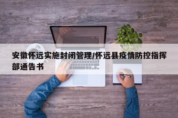 安徽怀远实施封闭管理/怀远县疫情防控指挥部通告书