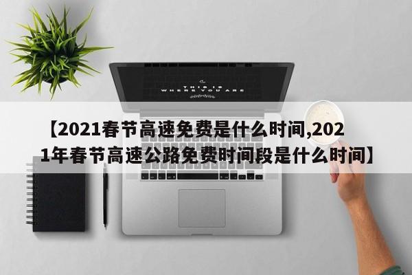 【2021春节高速免费是什么时间,2021年春节高速公路免费时间段是什么时间】