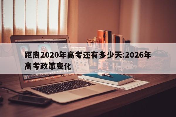 距离2020年高考还有多少天:2026年高考政策变化