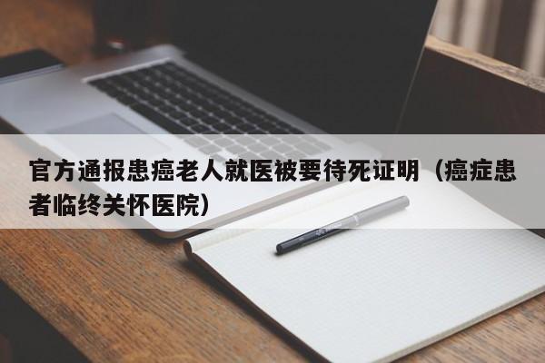官方通报患癌老人就医被要待死证明(癌症患者临终关怀医院)