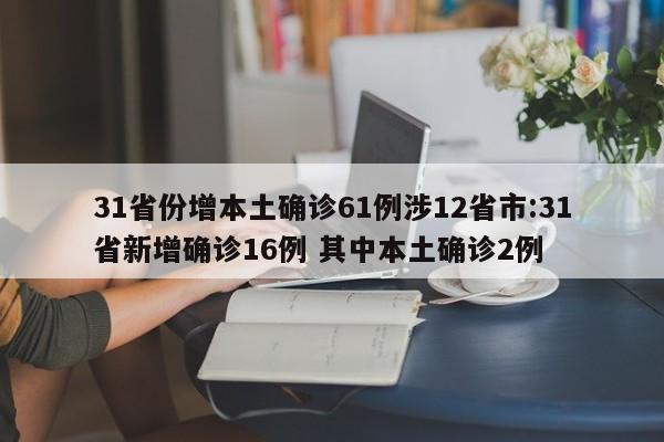 31省份增本土确诊61例涉12省市:31省新增确诊16例 其中本土确诊2例