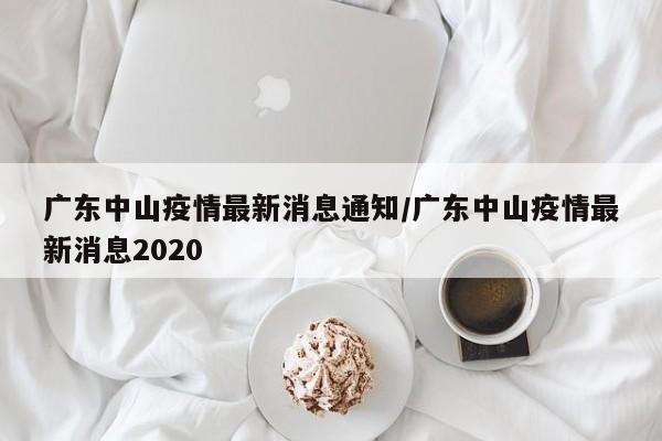 广东中山疫情最新消息通知/广东中山疫情最新消息2020