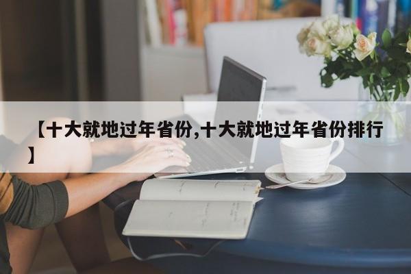 【十大就地过年省份,十大就地过年省份排行】