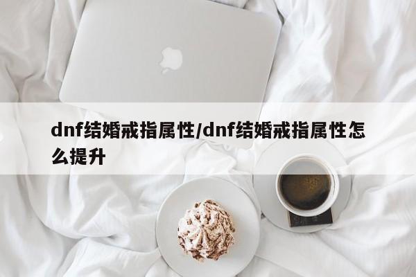 dnf结婚戒指属性/dnf结婚戒指属性怎么提升