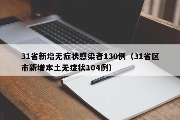 31省新增无症状感染者130例(31省区市新增本土无症状104例)