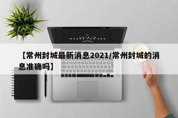 【常州封城最新消息2021/常州封城的消息准确吗】
